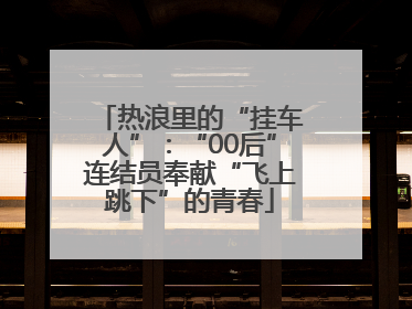 热浪里的“挂车人”：“00后”连结员奉献“飞上跳下”的青春