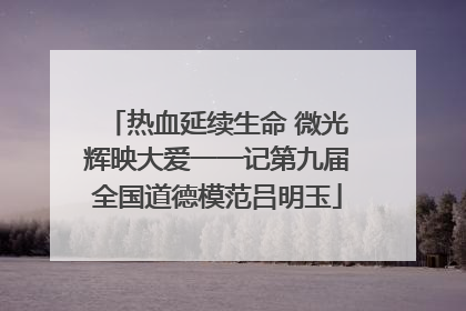 热血延续生命 微光辉映大爱一一记第九届全国道德模范吕明玉