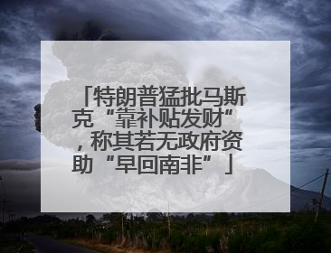 特朗普猛批马斯克“靠补贴发财”，称其若无政府资助“早回南非”