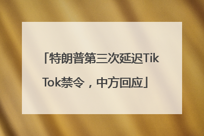 特朗普第三次延迟TikTok禁令，中方回应