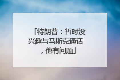 特朗普：暂时没兴趣与马斯克通话，他有问题