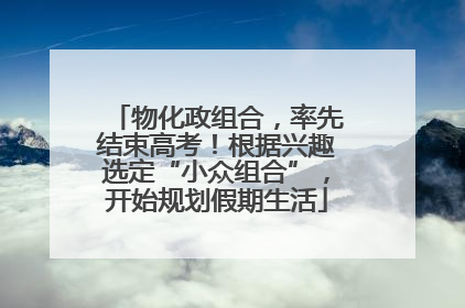 物化政组合，率先结束高考！根据兴趣选定“小众组合”，开始规划假期生活