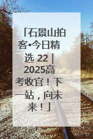 石景山拍客•今日精选 22｜2025高考收官！下一站，向未来！