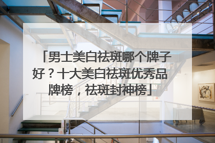 男士美白祛斑哪个牌子好？十大美白祛斑优秀品牌榜，祛斑封神榜