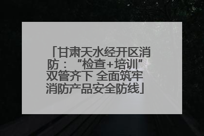 甘肃天水经开区消防：“检查+培训”双管齐下 全面筑牢消防产品安全防线