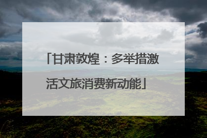 甘肃敦煌：多举措激活文旅消费新动能