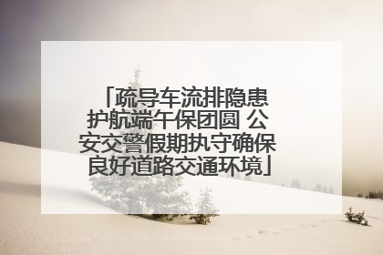 疏导车流排隐患 护航端午保团圆 公安交警假期执守确保良好道路交通环境