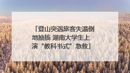 登山突遇旅客失温倒地抽搐 湖南大学生上演“教科书式”急救