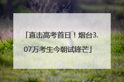 直击高考首日！烟台3.07万考生今朝试锋芒