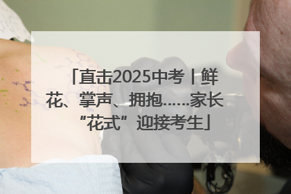 直击2025中考丨鲜花、掌声、拥抱……家长“花式”迎接考生