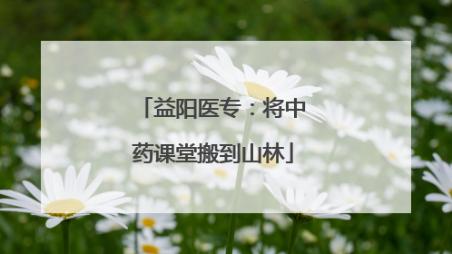 益阳医专：将中药课堂搬到山林