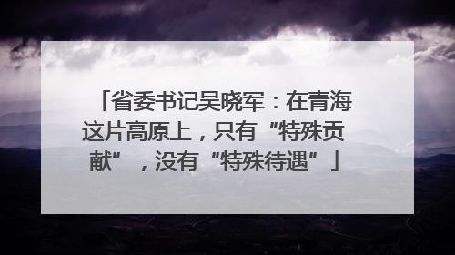 省委书记吴晓军：在青海这片高原上，只有“特殊贡献”，没有“特殊待遇”