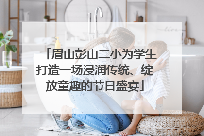 眉山彭山二小为学生打造一场浸润传统、绽放童趣的节日盛宴