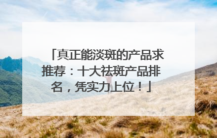 真正能淡斑的产品求推荐：十大祛斑产品排名，凭实力上位！