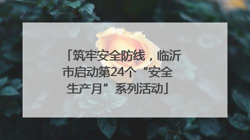 筑牢安全防线，临沂市启动第24个“安全生产月”系列活动