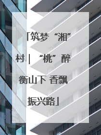 筑梦“湘”村｜“桃”醉衡山下 香飘振兴路