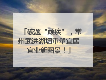 破题“顽疾”，常州武进湖塘重塑宜居宜业新图景！