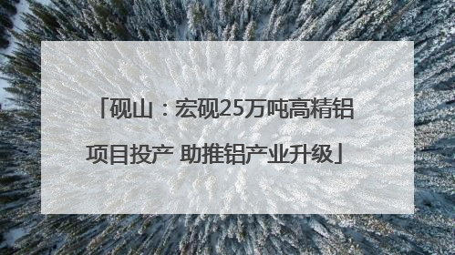 砚山：宏砚25万吨高精铝项目投产 助推铝产业升级