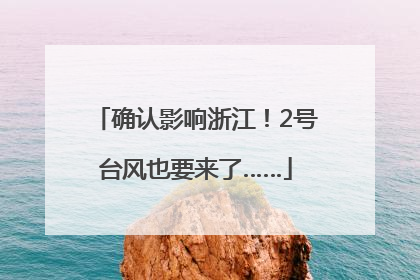 确认影响浙江！2号台风也要来了……