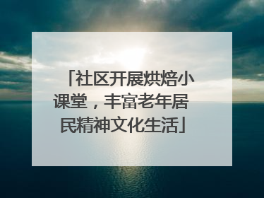 社区开展烘焙小课堂，丰富老年居民精神文化生活