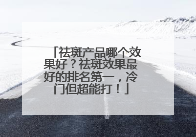 祛斑产品哪个效果好？祛斑效果最好的排名第一，冷门但超能打！