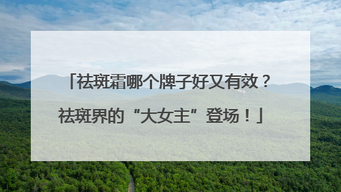 祛斑霜哪个牌子好又有效？祛斑界的“大女主”登场！