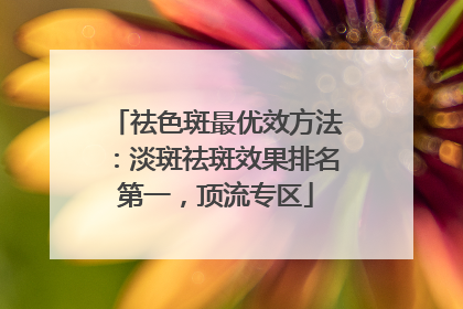 祛色斑最优效方法：淡斑祛斑效果排名第一，顶流专区