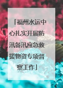 福州水运中心扎实开展防汛备汛应急救援物资专项督察工作