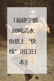 福建宁德30吨活水鱼搭上“快线”出口日本