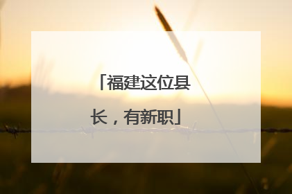 福建这位县长，有新职