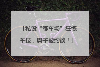 私设“练车场”狂练车技，男子被约谈！