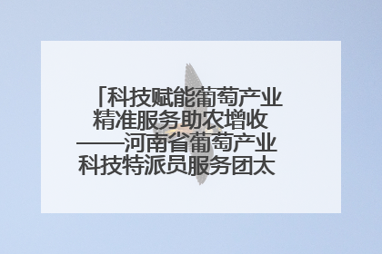科技赋能葡萄产业 精准服务助农增收——河南省葡萄产业科技特派员服务团太康县科技服务纪实