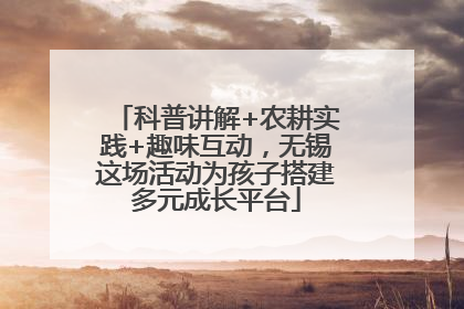 科普讲解+农耕实践+趣味互动，无锡这场活动为孩子搭建多元成长平台