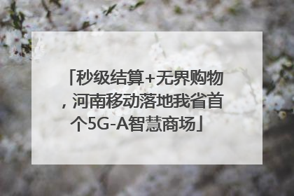 秒级结算+无界购物，河南移动落地我省首个5G-A智慧商场