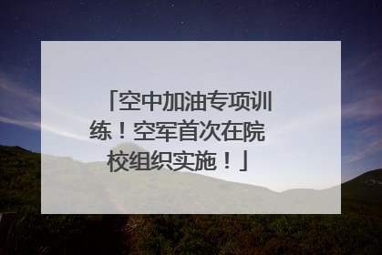 空中加油专项训练！空军首次在院校组织实施！