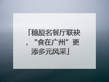穗厦名餐厅联袂，“食在广州”更添多元风采