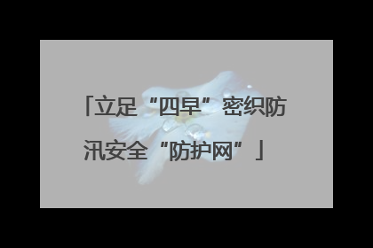 立足“四早”密织防汛安全“防护网”