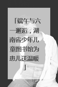 端午与六一邂逅，湖南省少年儿童图书馆为患儿送温暖