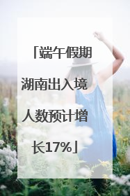 端午假期湖南出入境人数预计增长17%