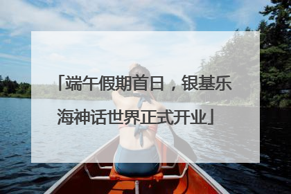 端午假期首日，银基乐海神话世界正式开业