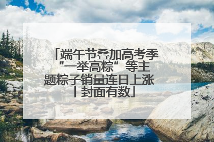 端午节叠加高考季 “一举高粽”等主题粽子销量连日上涨丨封面有数