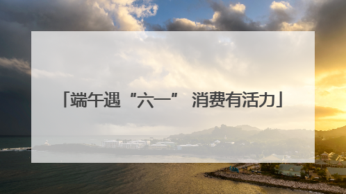 端午遇“六一” 消费有活力