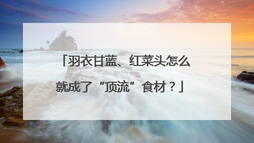 羽衣甘蓝、红菜头怎么就成了“顶流”食材？