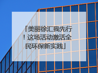 美丽徐汇我先行！这场活动激活全民环保新实践