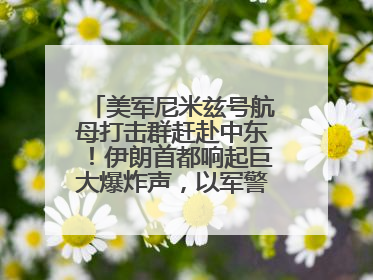 美军尼米兹号航母打击群赶赴中东！伊朗首都响起巨大爆炸声，以军警告部分区域民众紧急撤离