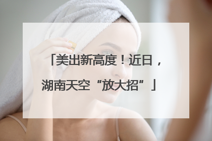 美出新高度！近日，湖南天空“放大招”