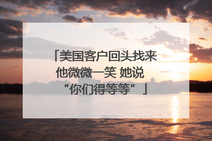 美国客户回头找来 他微微一笑 她说“你们得等等”