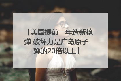 美国提前一年造新核弹 破坏力是广岛原子弹的20倍以上