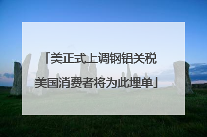 美正式上调钢铝关税 美国消费者将为此埋单