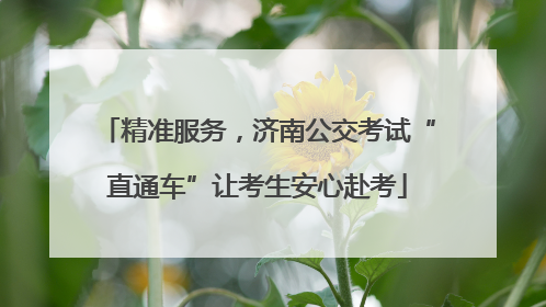 精准服务，济南公交考试“直通车”让考生安心赴考